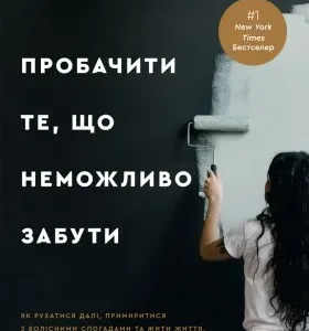 Пробачити те, що неможливо забути. Як рухатися далі, примиритися з болісними спогадами та жити життя, яке знову буде прекрасним