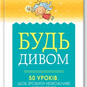 Будь дивом: 50 уроків, щоб зробити неможливе можливим