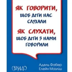Як говорити, щоб діти нас слухали. Як слухати, щоб діти з нами говорили